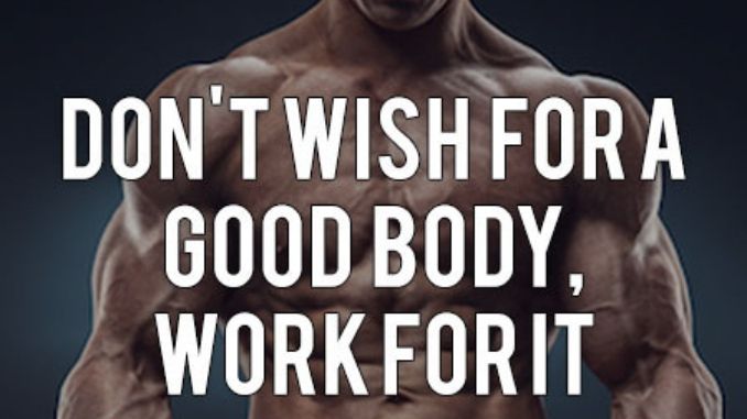 Don’t wish for a good body, work for it.